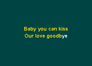 Baby you can kiss

Our love goodbye
