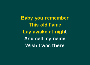 Baby you remember
This old flame
Lay awake at night

And call my name
Wish I was there