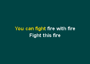 You can fight fire with We

Fight this fire