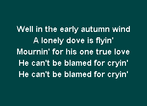 Well in the early autumn wind
A lonely dove is flyin'
Mournin' for his one true love

He can't be blamed for cryin'
He can't be blamed for cryin'