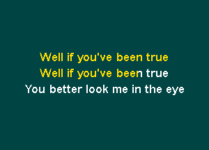 Well if you've been true
Well if you've been true

You better look me in the eye