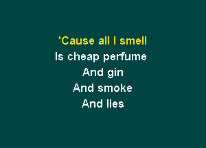 'Cause all I smell
ls cheap perfume
And gin

And smoke
And lies