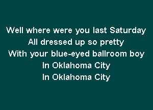 Well where were you last Saturday
All dressed up so pretty
With your blue-eyed ballroom boy

In Oklahoma City
In Oklahoma City
