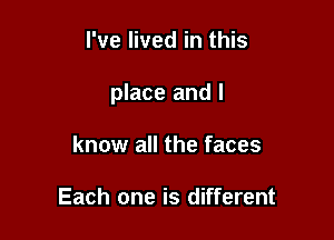 I've lived in this

place and I

know all the faces

Each one is different
