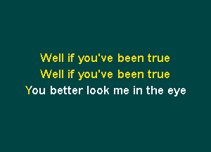 Well if you've been true
Well if you've been true

You better look me in the eye