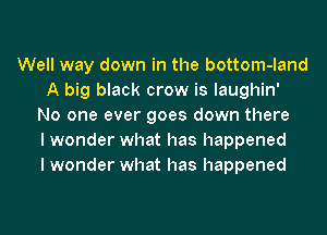 Well way down in the bottom-land
A big black crow is laughin'
No one ever goes down there
I wonder what has happened
I wonder what has happened