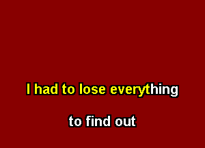 I had to lose everything

to find out