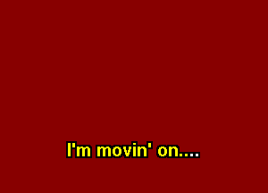 I'm movin' on....