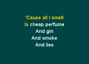 'Cause all I smell
ls cheap perfume
And gin

And smoke
And lies