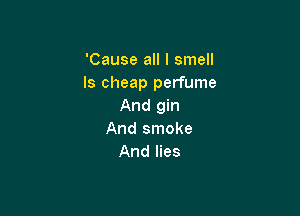 'Cause all I smell
ls cheap perfume
And gin

And smoke
And lies