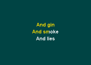 And gin
And smoke

And lies