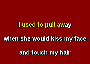 I used to pull away

when she would kiss my face

and touch my hair
