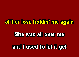 of her love holdin' me again

She was all over me

and I used to let it get