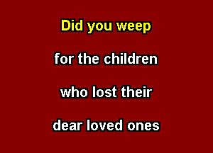 Did you weep

for the children
who lost their

dear loved ones