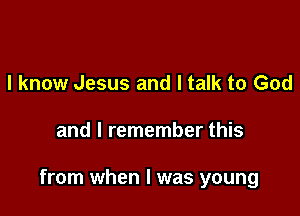 I know Jesus and I talk to God

and I remember this

from when l was young
