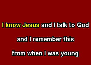 I know Jesus and I talk to God

and I remember this

from when l was young