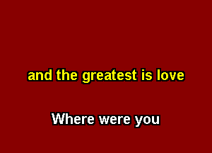 and the greatest is love

Where were you