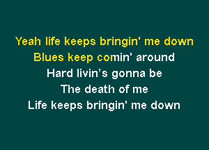 Yeah life keeps bringin' me down
Blues keep comin' around
Hard livin s gonna be

The death of me
Life keeps bringin' me down