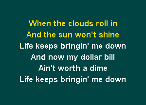 When the clouds roll in
And the sun wth shine
Life keeps bringin' me down

And now my dollar bill
Ain't worth a dime
Life keeps bringin' me down