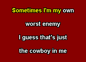 Sometimes I'm my own
worst enemy

I guess that's just

the cowboy in me