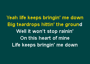 Yeah life keeps bringin' me down
Big teardrops hittin' the ground
Well it won t stop rainin'

On this heart of mine
Life keeps bringin' me down