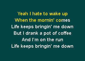 Yeah I hate to wake up
When the mornin' comes
Life keeps bringin' me down
But I drank a pot of coffee
And I'm on the run
Life keeps bringin' me down