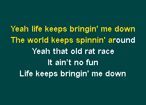 Yeah life keeps bringin' me down
The world keeps spinnin' around
Yeah that old rat race

It ain't no fun
Life keeps bringin' me down