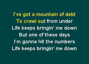 We got a mountain of debt
To crawl out from under
Life keeps bringin' me down
But one of these days
Pm gonna hit the numbers
Life keeps bringin' me down