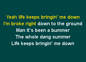 Yeah life keeps bringin' me down
I'm broke right down to the ground
Man ifs been a bummer
The whole dang summer
Life keeps bringin' me down