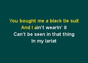 You bought me a black tie suit
And I ain't weariw it

CanT be seen in that thing
In my lariat