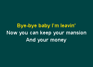 Bye-bye baby Pm leavin'
Now you can keep your mansion

And your money