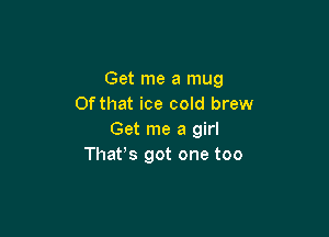 Get me a mug
Of that ice cold brew

Get me a girl
Thafs got one too