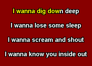 I wanna dig down deep
I wanna lose some sleep
I wanna scream and shout

I wanna know you inside out