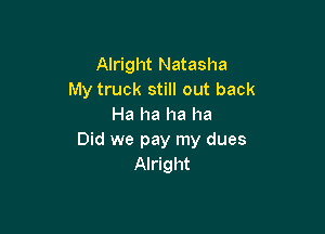 Alright Natasha
My truck still out back
Ha ha ha ha

Did we pay my dues
Alright