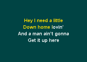 Hey I need a little
Down home lovin'

And a man ain t gonna
Get it up here