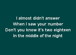 I almost didn't answer
When I saw your number

Don't you know it's two eighteen
In the middle ofthe night