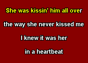 She was kissin' him all over

the way she never kissed me

I knew it was her

in a heartbeat