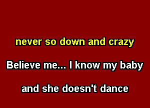 never so down and crazy

Believe me... I know my baby

and she doesn't dance