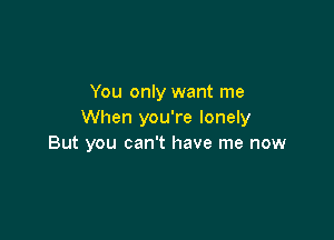 You only want me
When you're lonely

But you can't have me now