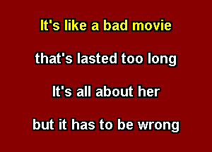 It's like a bad movie
that's lasted too long

It's all about her

but it has to be wrong
