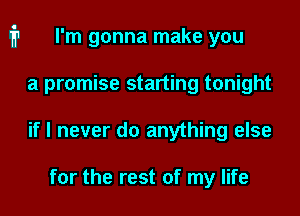 i1 I'm gonna make you

a promise starting tonight
if I never do anything else

for the rest of my life