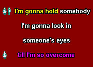 Q? I'm gonna hold somebody

I'm gonna look in

someone's eyes