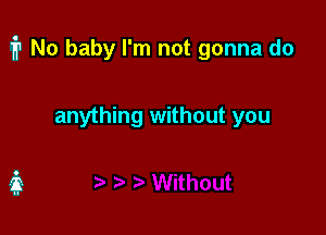 fr No baby I'm not gonna do

anything without you