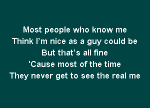 Most people who know me
Think Pm nice as a guy could be
But thafs all the

'Cause most of the time
They never get to see the real me
