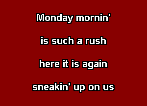 Monday mornin'

is such a rush

here it is again

sneakin' up on us