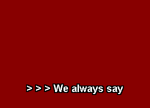 t. r) We always say