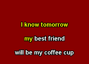 I know tomorrow

my best friend

will be my coffee cup