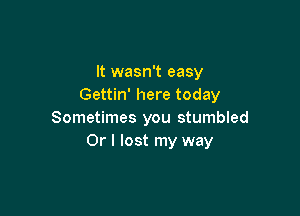 It wasn't easy
Gettin' here today

Sometimes you stumbled
Or I lost my way