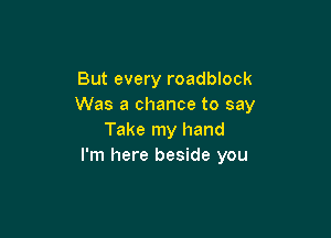 But every roadblock
Was a chance to say

Take my hand
I'm here beside you
