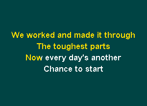 We worked and made it through
The toughest parts

Now every day's another
Chance to start